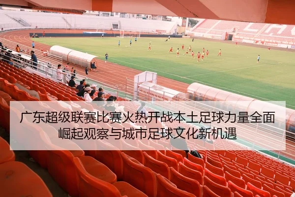 广东超级联赛比赛火热开战本土足球力量全面崛起观察与城市足球文化新机遇 - 新闻资讯相关报道缩略图