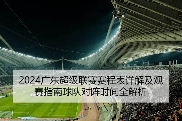 2024广东超级联赛赛程表详解及观赛指南球队对阵时间全解析 - 新闻资讯相关报道缩略图