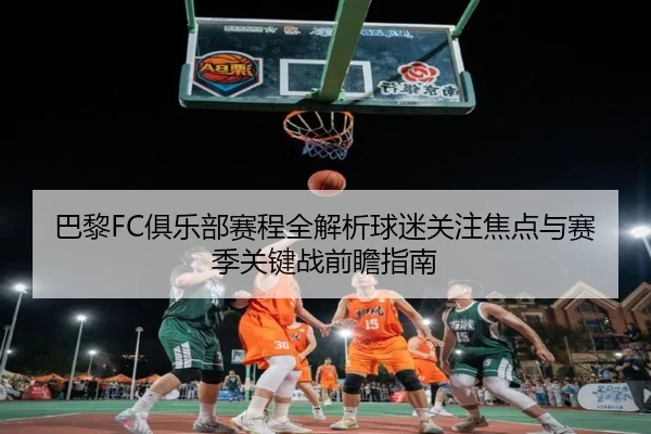 巴黎FC俱乐部赛程全解析球迷关注焦点与赛季关键战前瞻指南