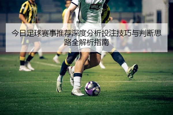 今日足球赛事推荐深度分析投注技巧与判断思路全解析指南