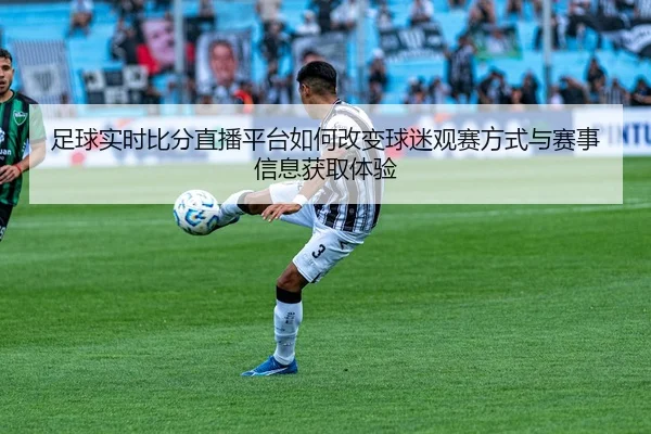 足球实时比分直播平台如何改变球迷观赛方式与赛事信息获取体验