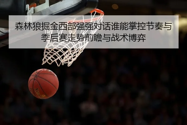 森林狼掘金西部强强对话谁能掌控节奏与季后赛走势前瞻与战术博弈