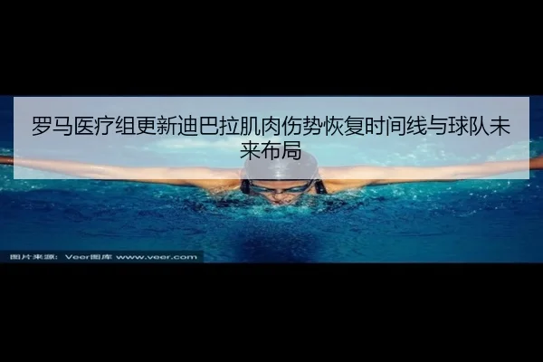 罗马医疗组更新迪巴拉肌肉伤势恢复时间线与球队未来布局