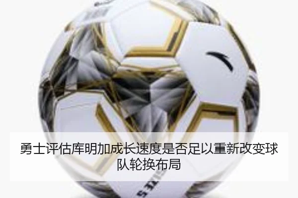 勇士评估库明加成长速度是否足以重新改变球队轮换布局